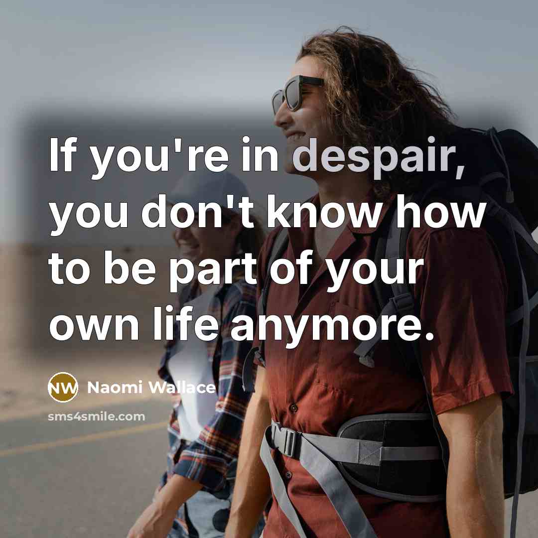 “If you're in despair, you don't know how to be part of your own life anymore.” quote by Naomi Wallace