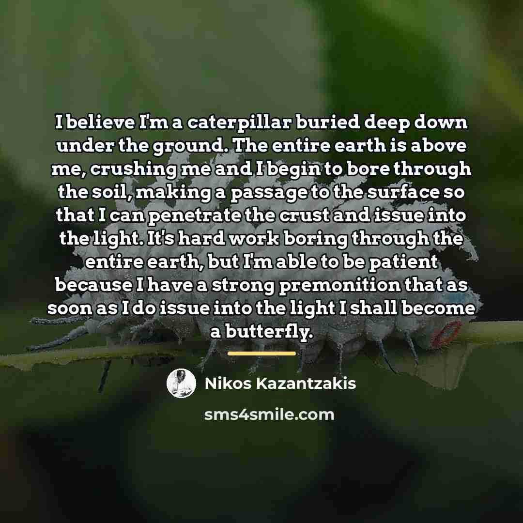 “I believe I'm a caterpillar buried deep down under the…” quote by Nikos Kazantzakis