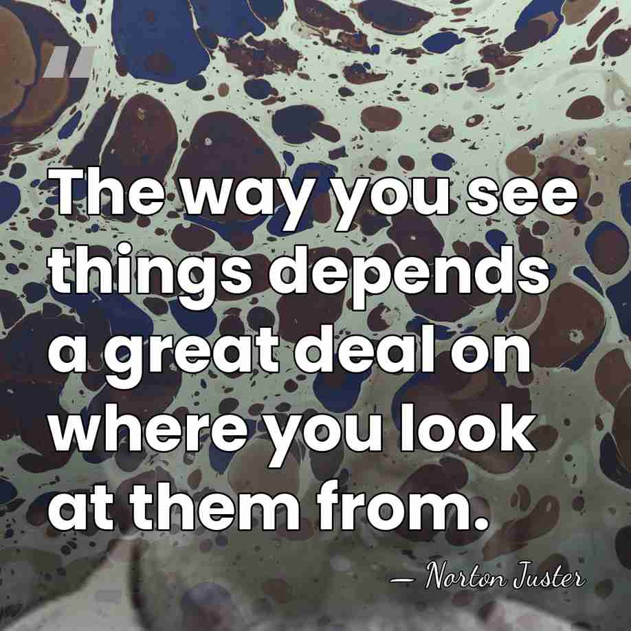 The way you see things depends a great deal on where you&hellip; - Norton Juster