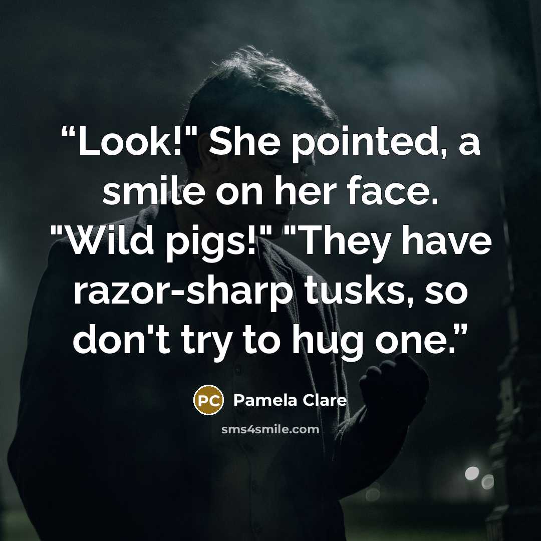“Look!" She pointed, a smile on her face. "Wild pigs!" "They have razor-sharp tusks, so don't try to hug one.” quote by Pamela Clare