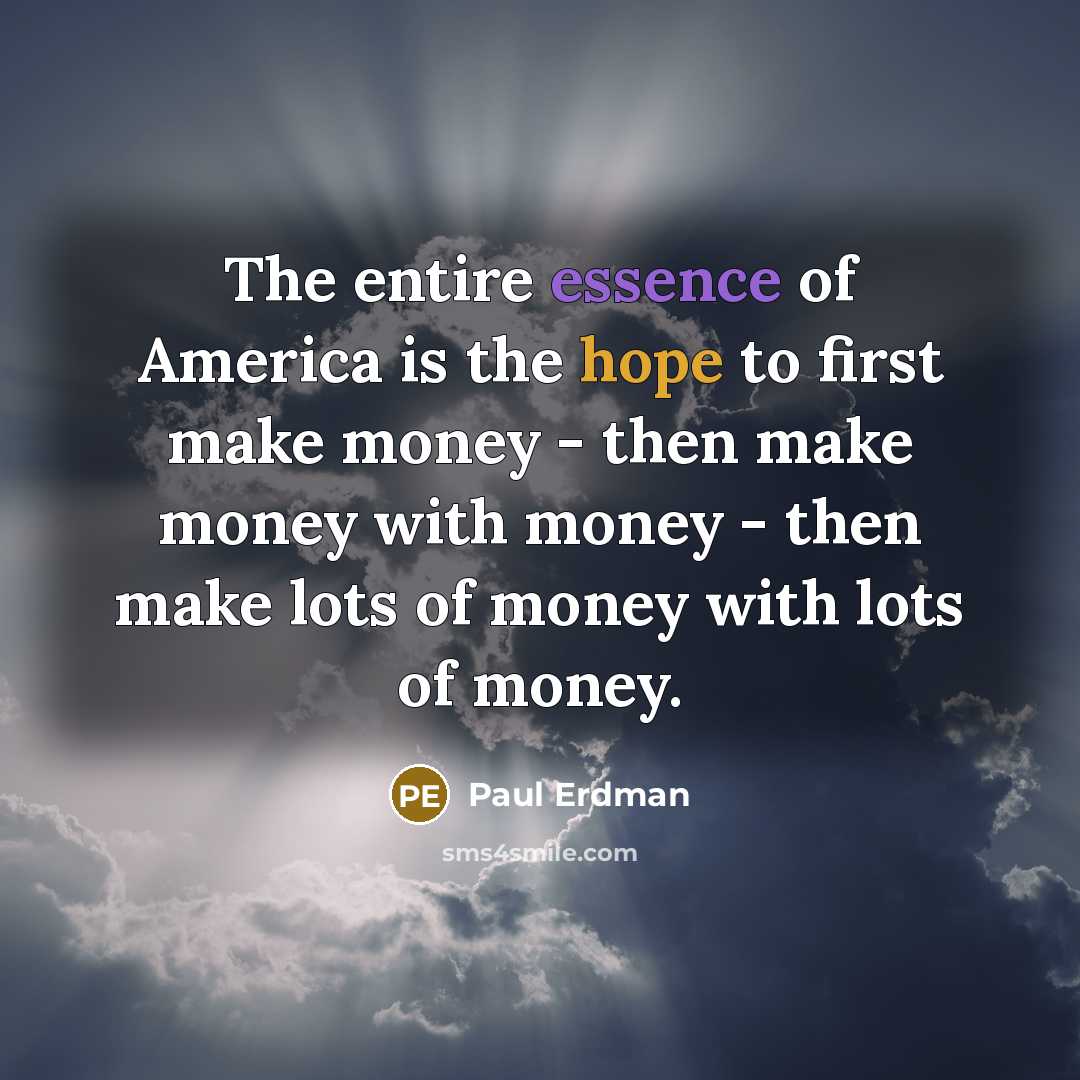 “The entire essence of America is the hope to first make money - then make money with money - then make lots of money with lots of money.” quote by Paul Erdman