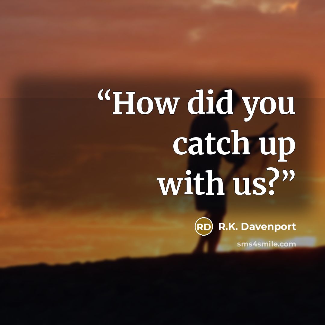 “How did you catch up with us?” quote by R.K. Davenport