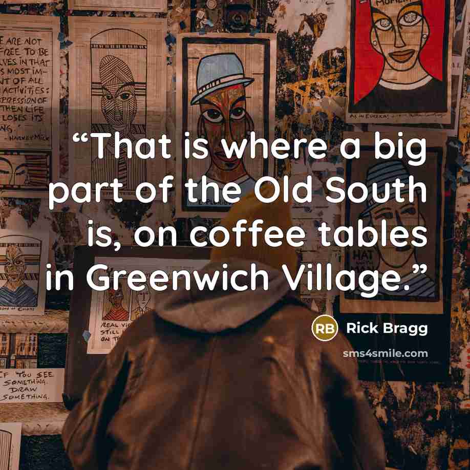 “That is where a big part of the Old South is, on coffee tables in Greenwich Village.” quote by Rick Bragg