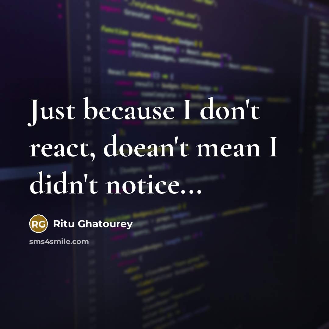 “Just because I don't react, doean't mean I didn't notice...” quote by Ritu Ghatourey