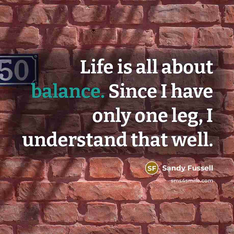 “Life is all about balance. Since I have only one…” quote by Sandy Fussell