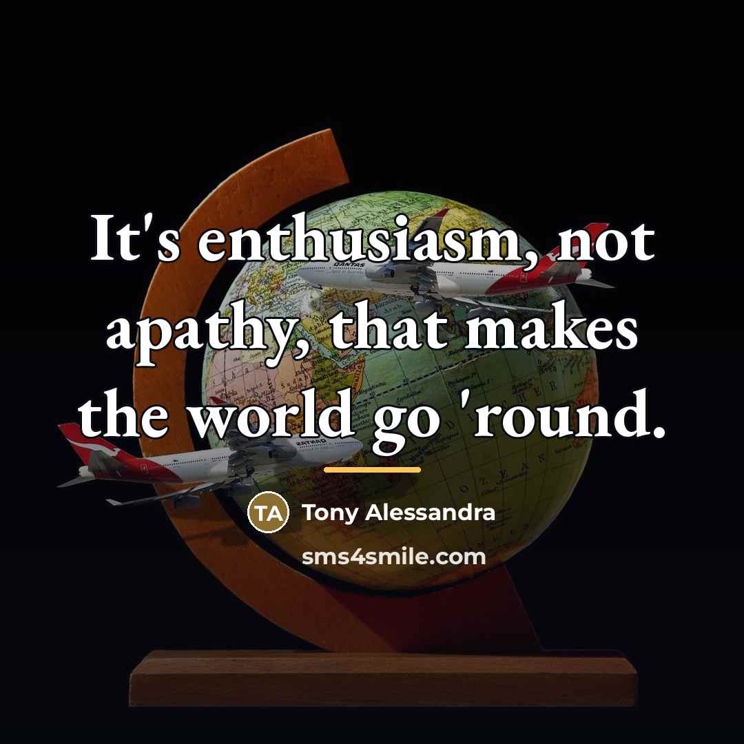 “It's enthusiasm, not apathy, that makes the world go 'round.…” quote by Tony Alessandra