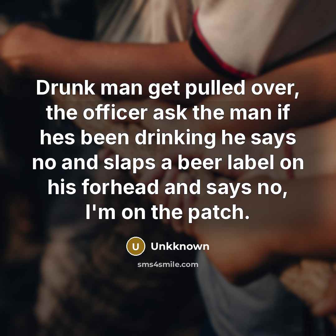 “Drunk man get pulled over, the officer ask the man if hes been drinking he says no and slaps a beer label on his forhead and says no, I'm on the patch.” quote by Unkknown