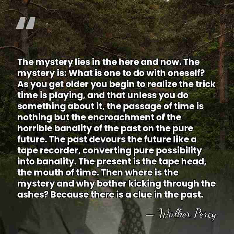 The mystery lies in the here and now. The mystery is: What&hellip; - Walker Percy
