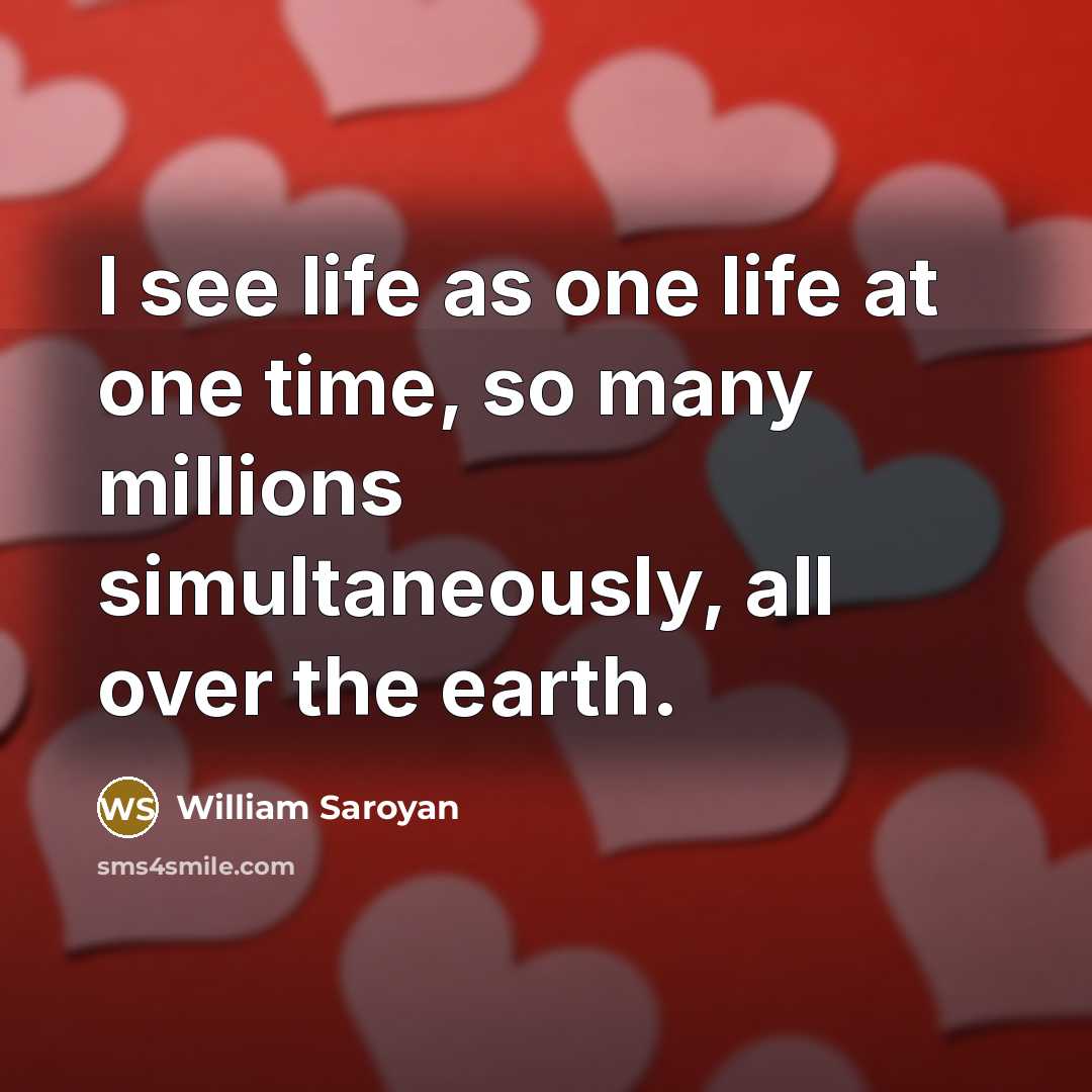 “I see life as one life at one time, so…” quote by William Saroyan