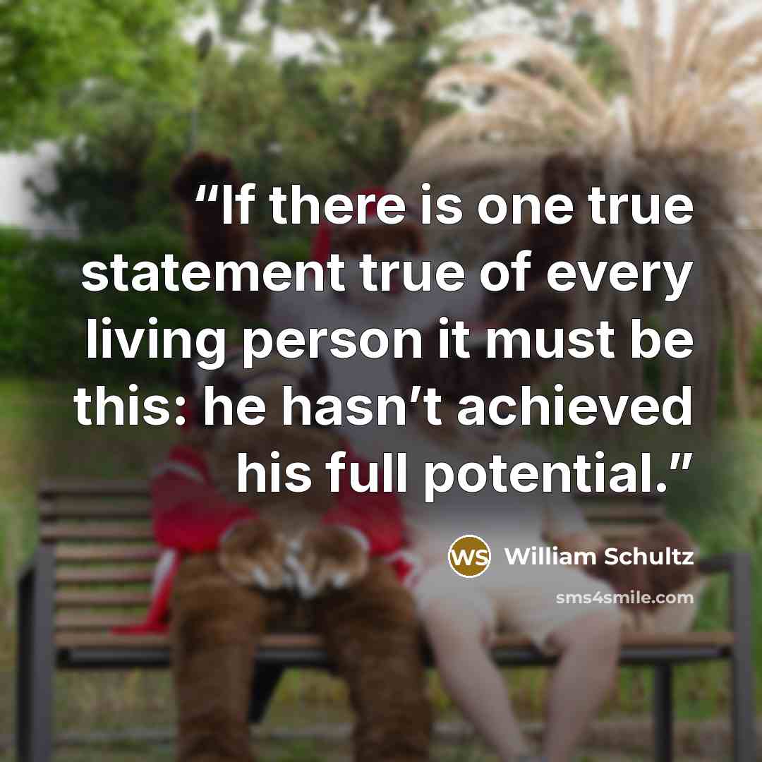 “If there is one true statement true of every living person it must be this: he hasn’t achieved his full potential.” quote by William Schultz