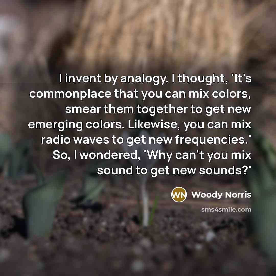 “I invent by analogy. I thought, 'It's commonplace that you…” quote by Woody Norris