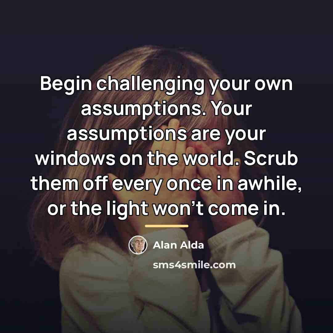 “Begin challenging your own assumptions. Your assumptions are your windows…” quote by Alan Alda