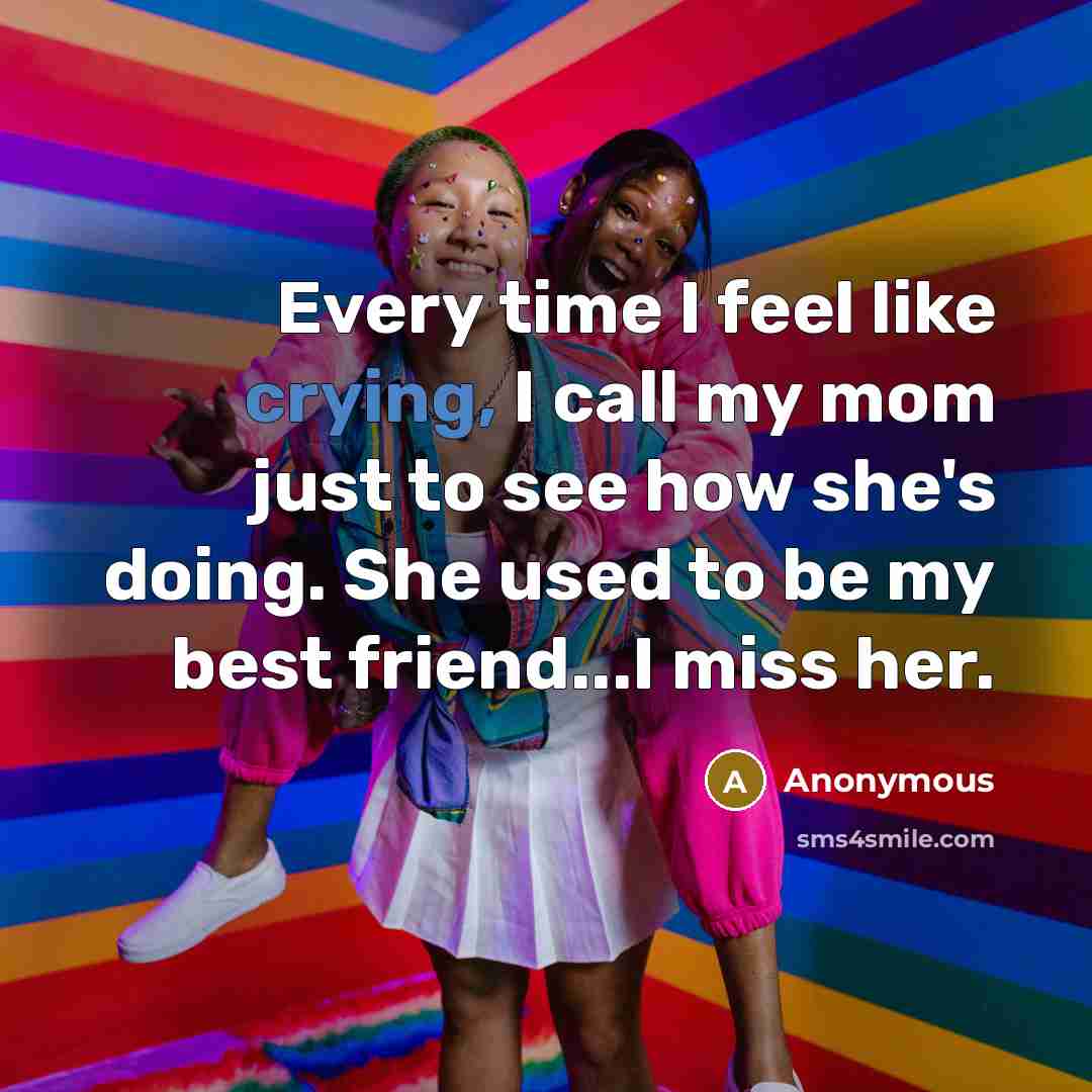 “Every time I feel like crying, I call my mom just to see how she's doing. She used to be my best friend...I miss her.” quote by Anonymous