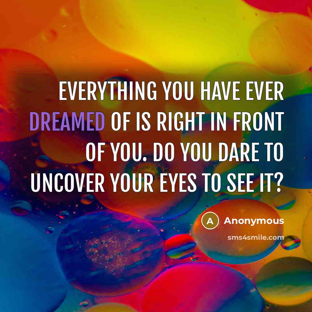 “Everything you have ever dreamed of is right in front of you. Do you dare to uncover your eyes to see it?” quote by Anonymous