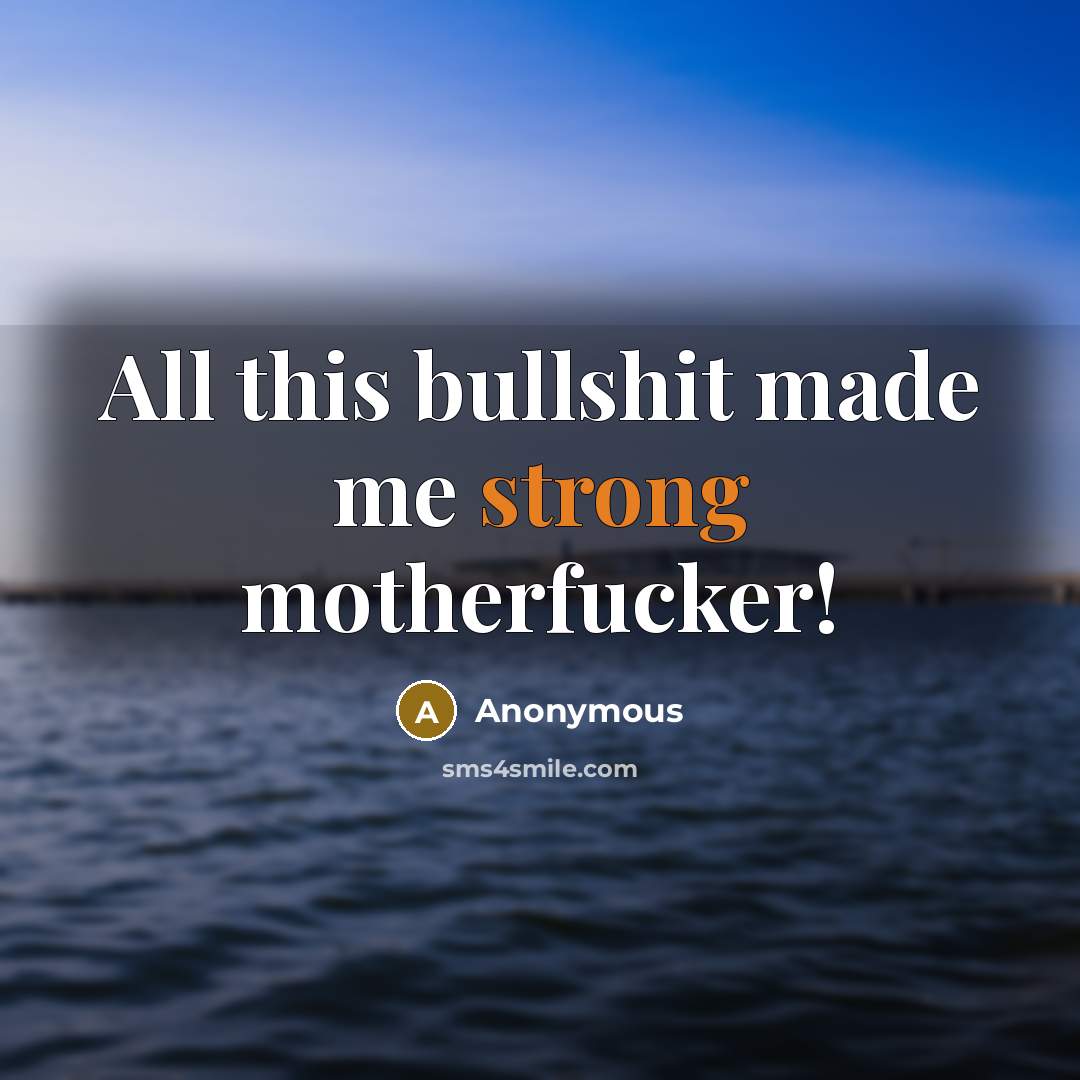 “All this bullshit made me strong motherfucker!” quote by Anonymous