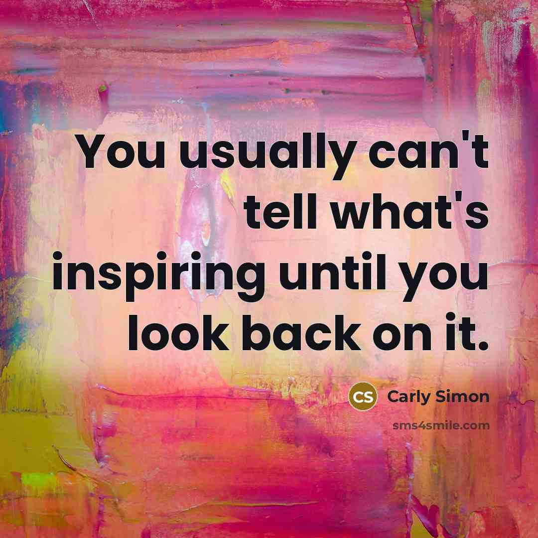 “You usually can't tell what's inspiring until you look back…” quote by Carly Simon