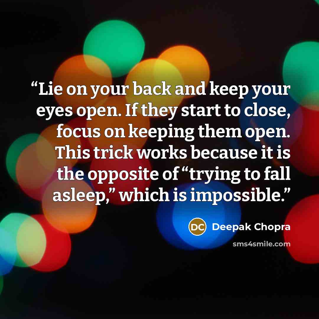 “Lie on your back and keep your eyes open. If they start to close, focus on keeping them open. This trick works because it is the opposite of “trying to fall asleep,” which is impossible.” quote by Deepak Chopra