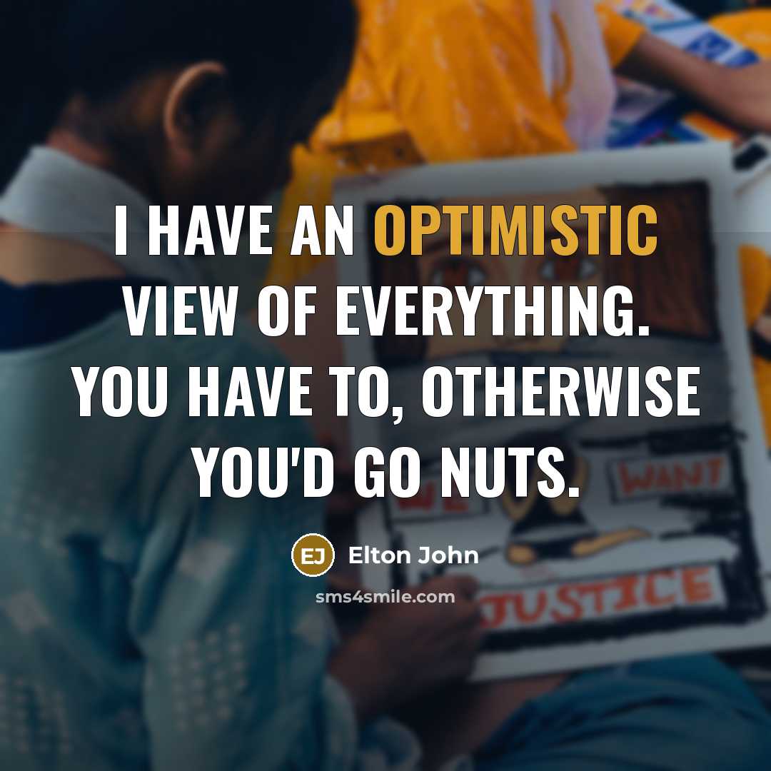 “I have an optimistic view of everything. You have to,…” quote by Elton John