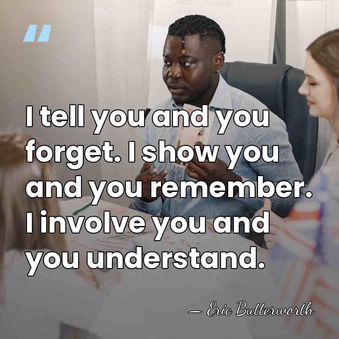 I tell you and you forget. I show you and you remember.&hellip; - Eric Butterworth