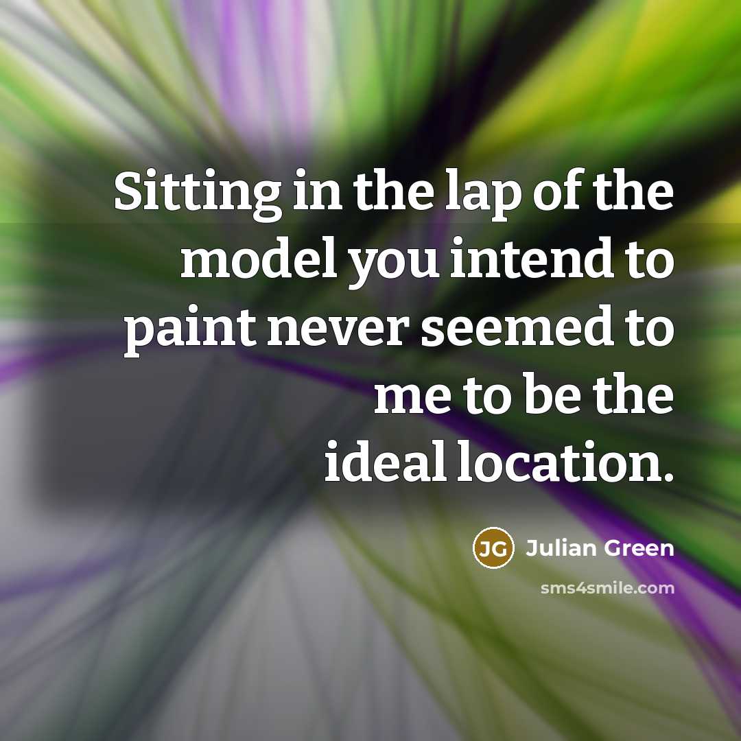 “Sitting in the lap of the model you intend to paint never seemed to me to be the ideal location.” quote by Julian Green
