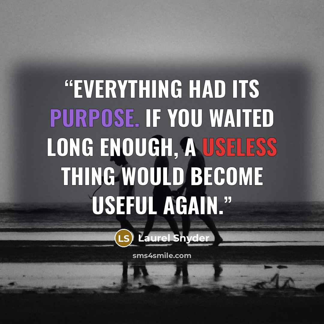 “Everything had its purpose. If you waited long enough, a useless thing would become useful again.” quote by Laurel Snyder