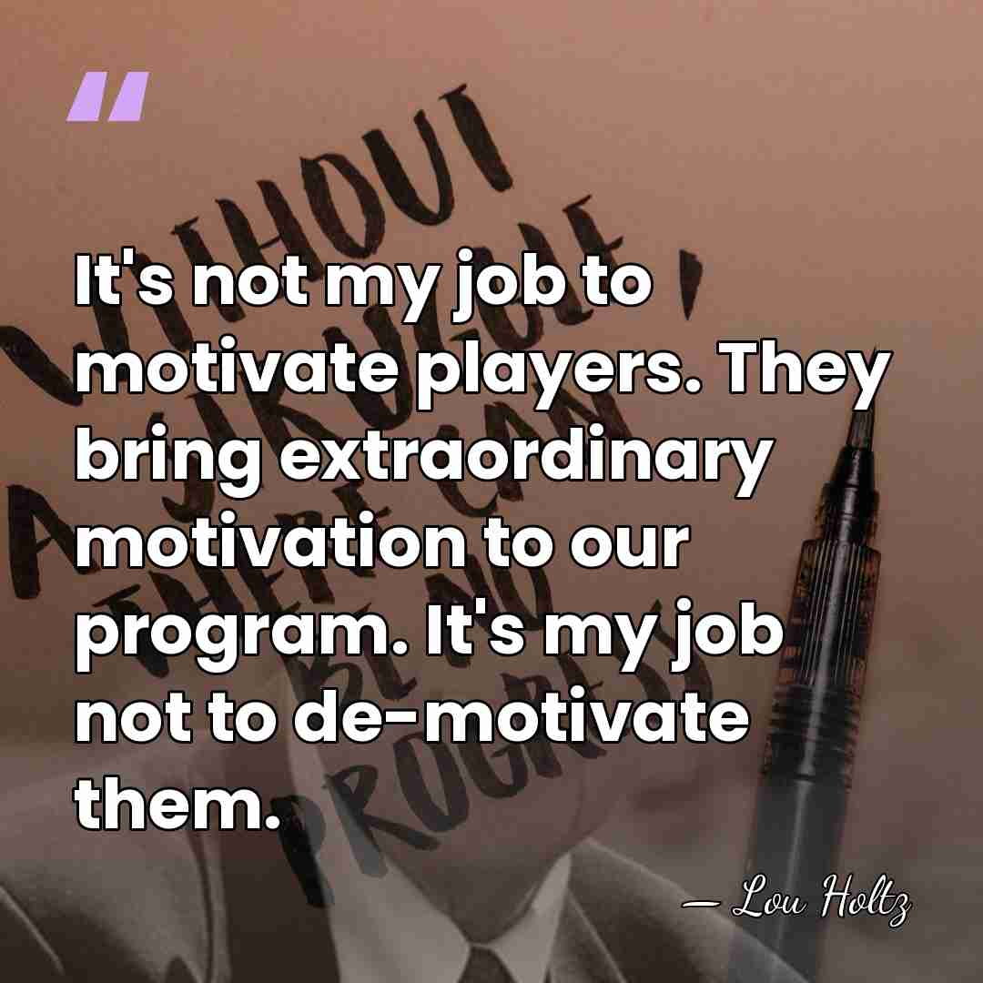 It's not my job to motivate players. They bring extraordinary motivation to&hellip; - Lou Holtz