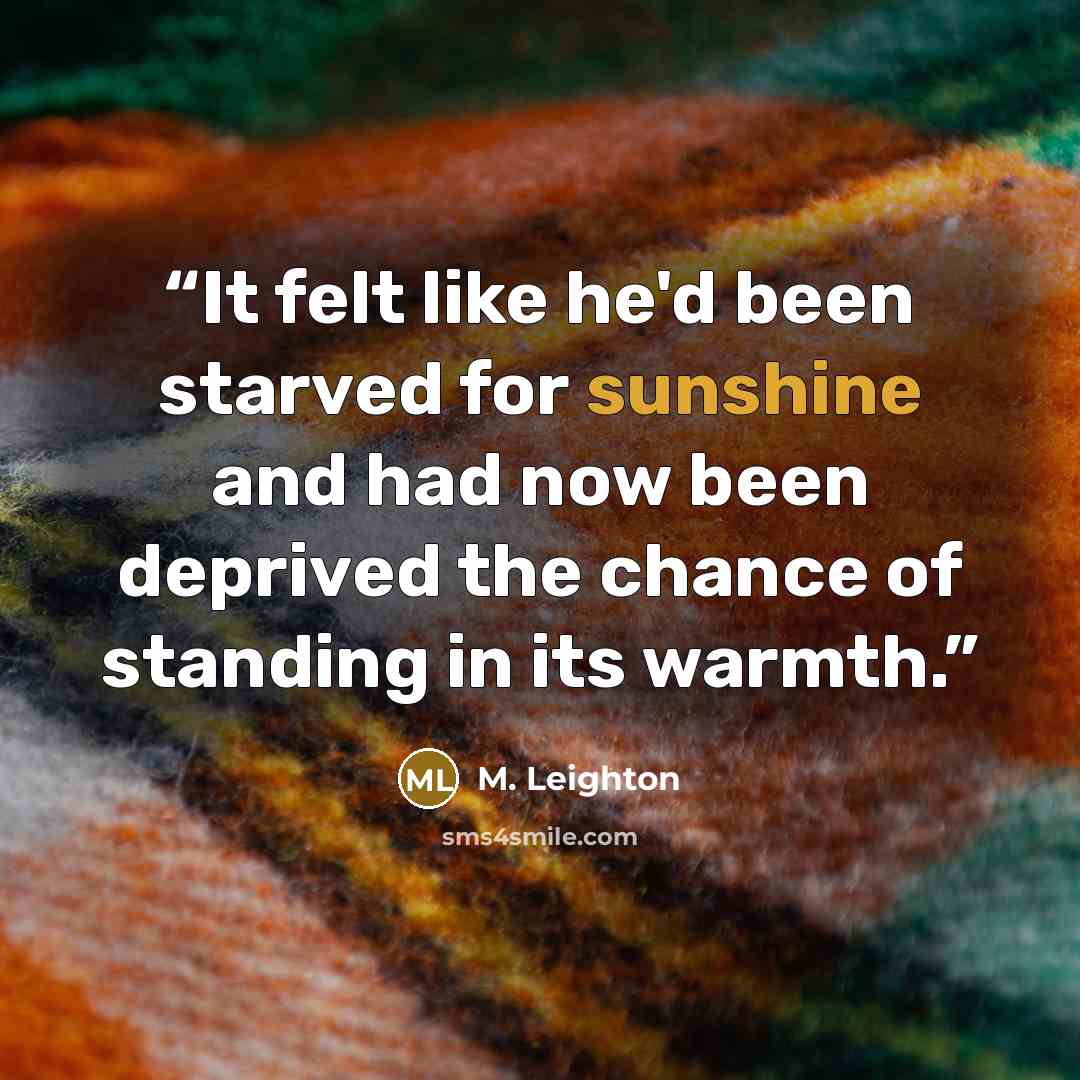 “It felt like he'd been starved for sunshine and had now been deprived the chance of standing in its warmth.” quote by M. Leighton
