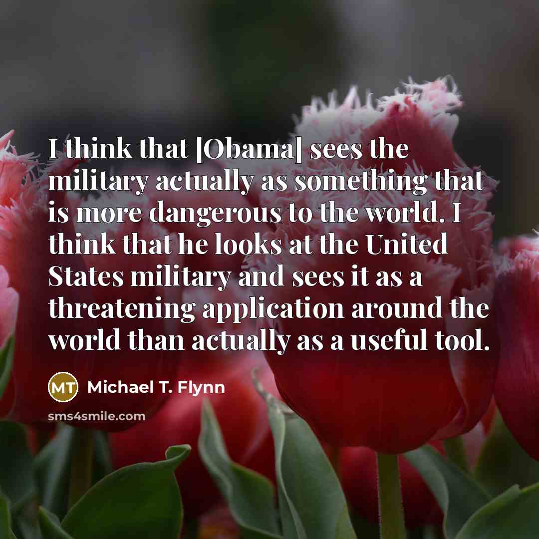 “I think that [Obama] sees the military actually as something…” quote by Michael T. Flynn