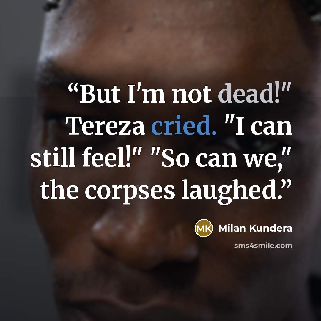 “But I'm not dead!" Tereza cried. "I can still feel!" "So can we," the corpses laughed.” quote by Milan Kundera