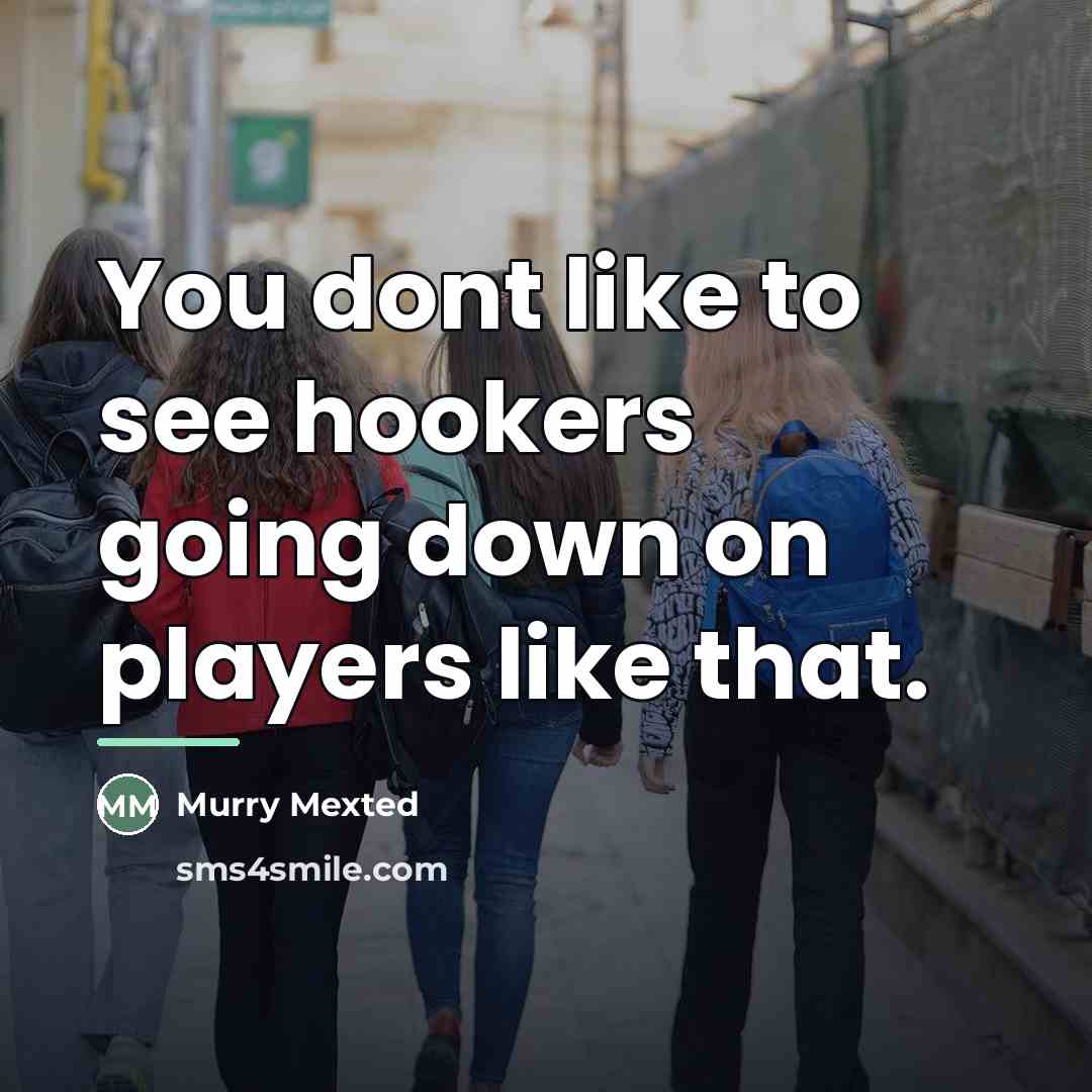“You dont like to see hookers going down on players…” quote by Anonymous