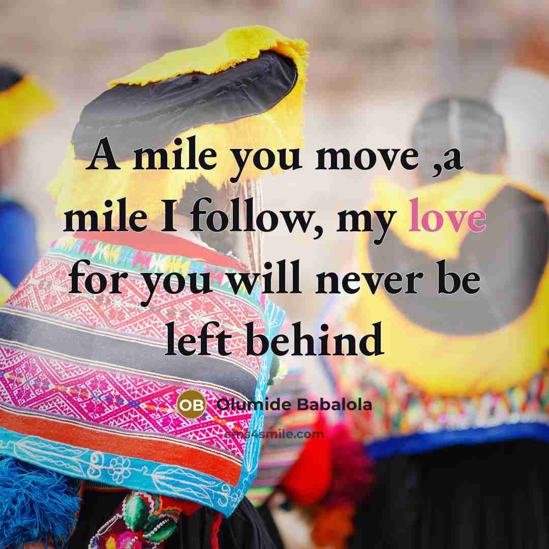 “A mile you move ,a mile I follow, my love for you will never be left behind” quote by Olumide Babalola