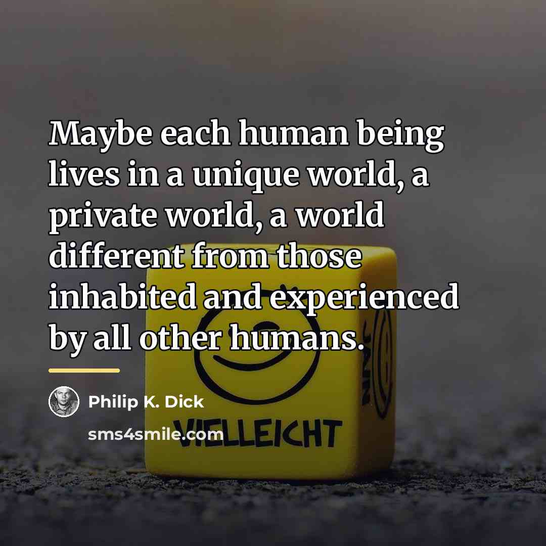 “Maybe each human being lives in a unique world, a…” quote by Philip K. Dick
