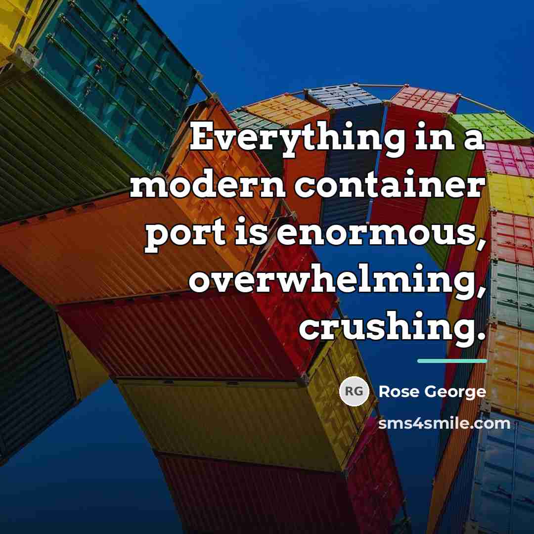“Everything in a modern container port is enormous, overwhelming, crushing.…” quote by Rose George