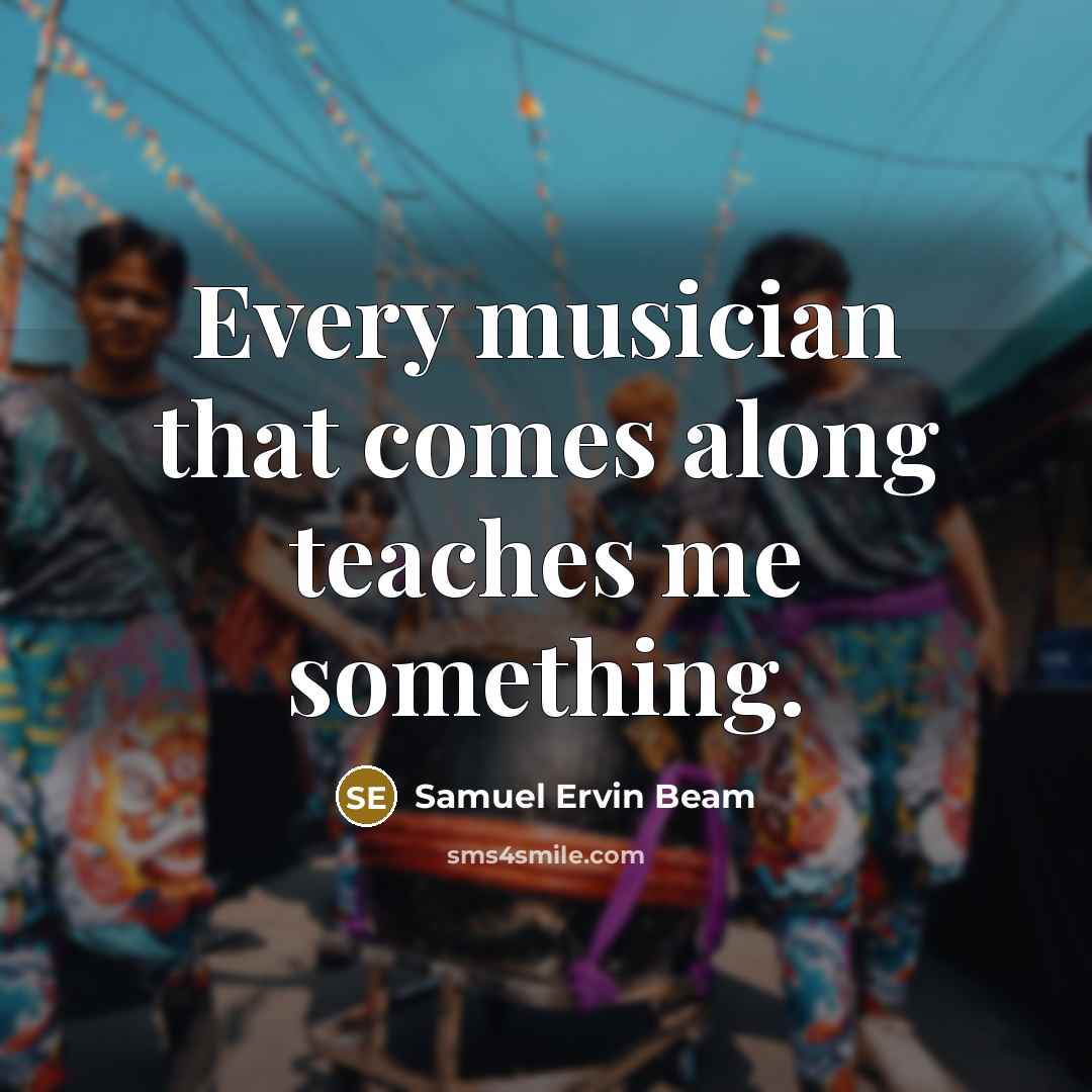 “Every musician that comes along teaches me something.…” quote by Samuel Ervin Beam