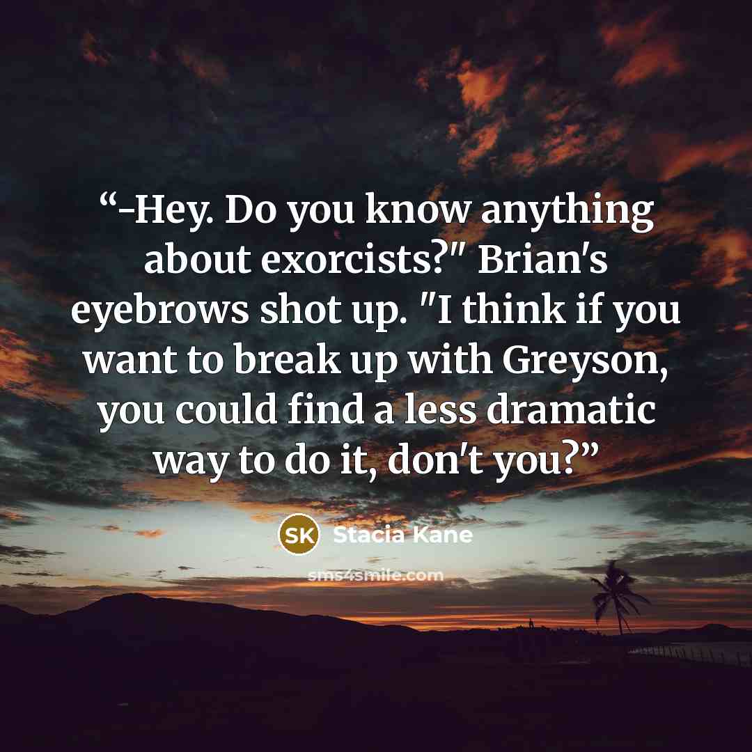“-Hey. Do you know anything about exorcists?" Brian's eyebrows shot up. "I think if you want to break up with Greyson, you could find a less dramatic way to do it, don't you?” quote by Stacia Kane