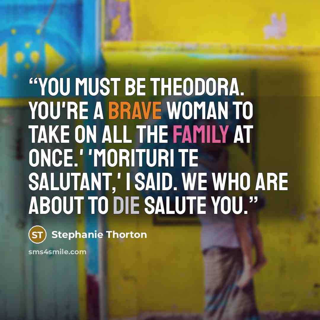 “You must be Theodora. You're a brave woman to take on all the family at once.' 'Morituri te salutant,' I said. We who are about to die salute you.” quote by Stephanie Thorton