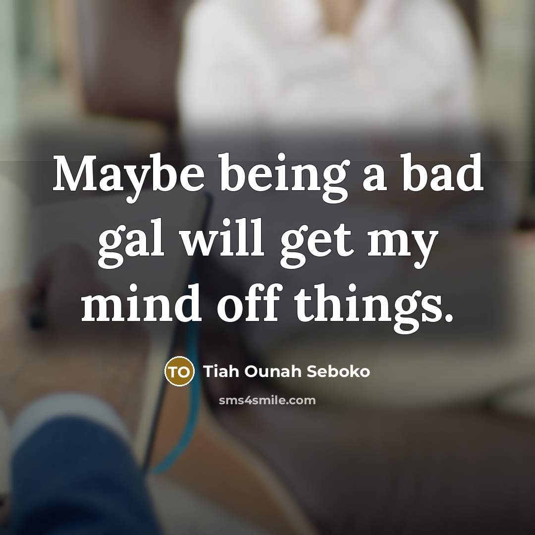 “Maybe being a bad gal will get my mind off…” quote by Tiah Ounah Seboko