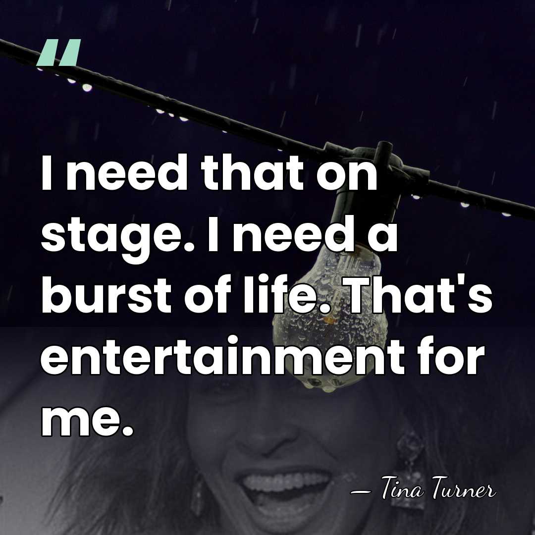 I need that on stage. I need a burst of life. That's&hellip; - Tina Turner