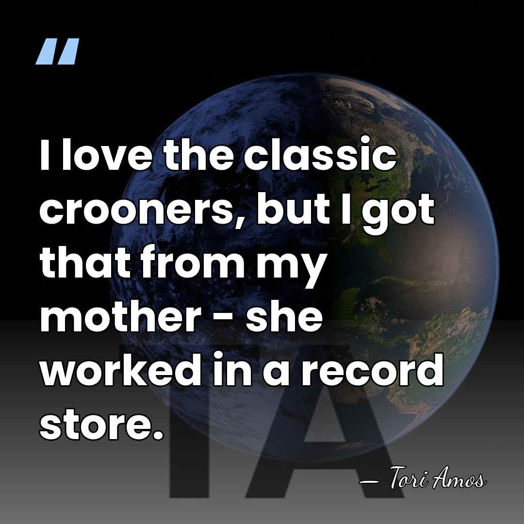 I love the classic crooners, but I got that from my mother&hellip; - Tori Amos