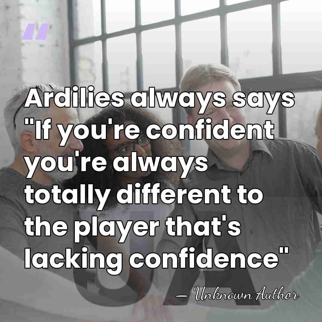 Ardilies always says "If you're confident you're always totally different to the&hellip; - Unknown Author