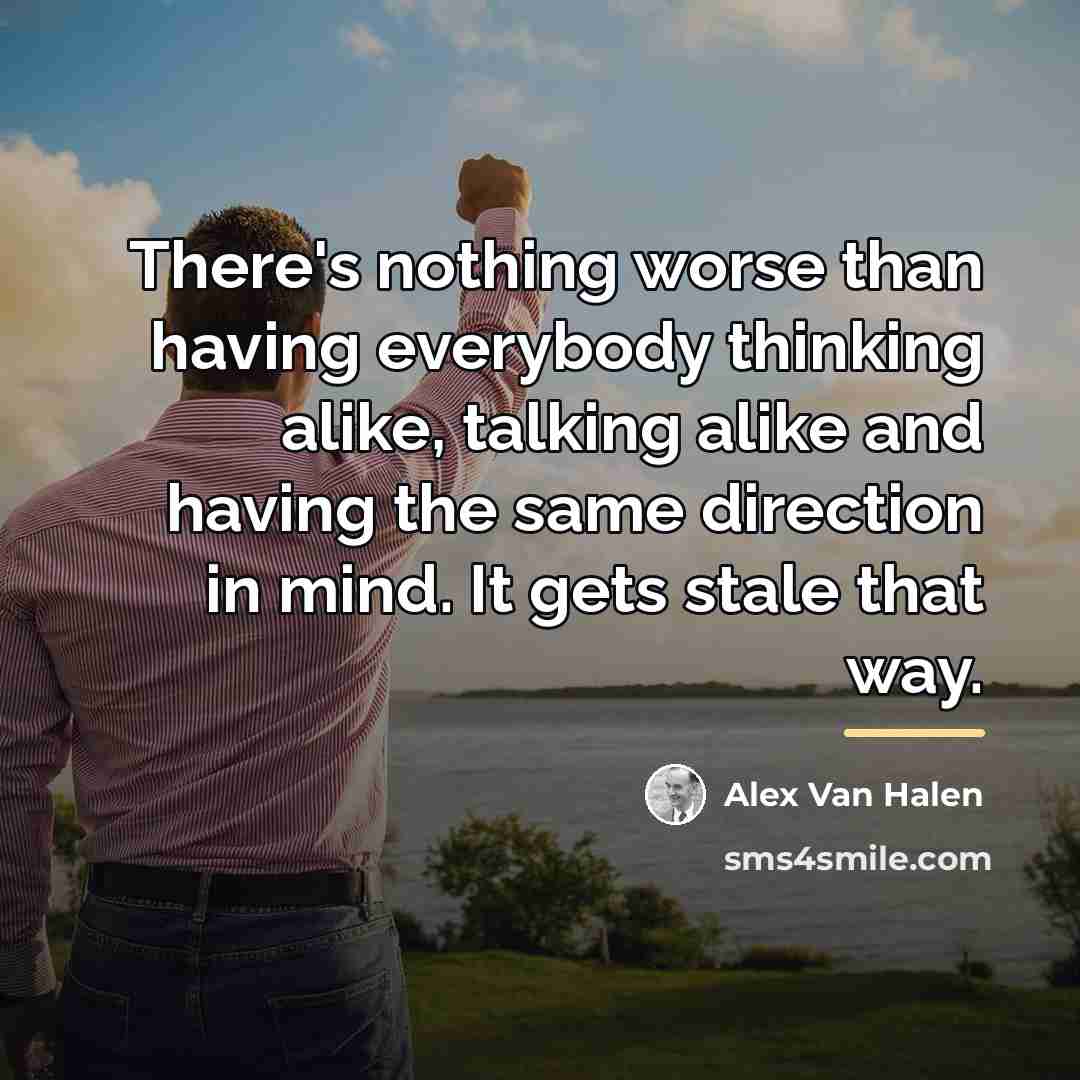 “There's nothing worse than having everybody thinking alike, talking alike…” quote by Alex Van Halen