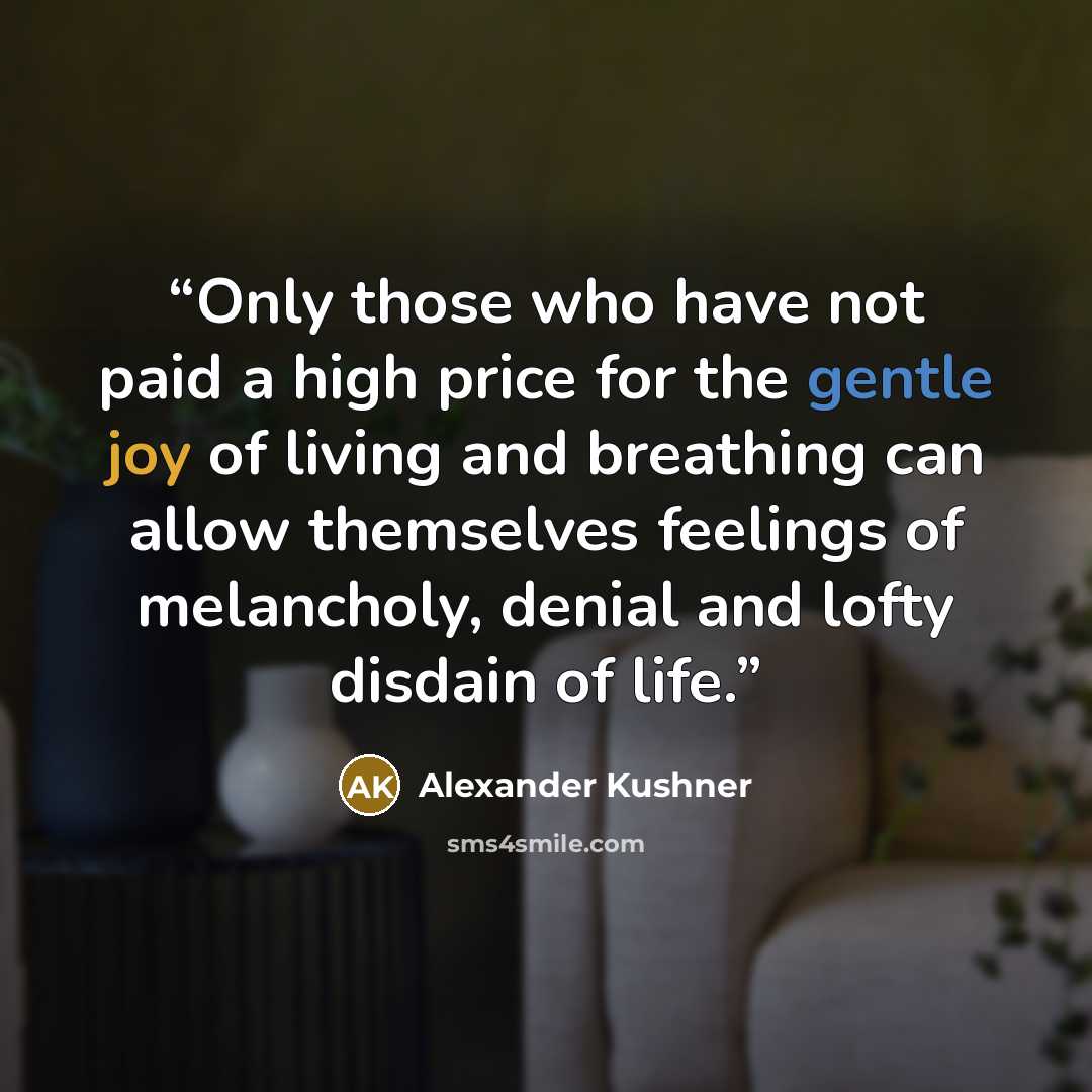 “Only those who have not paid a high price for the gentle joy of living and breathing can allow themselves feelings of melancholy, denial and lofty disdain of life.” quote by Alexander Kushner