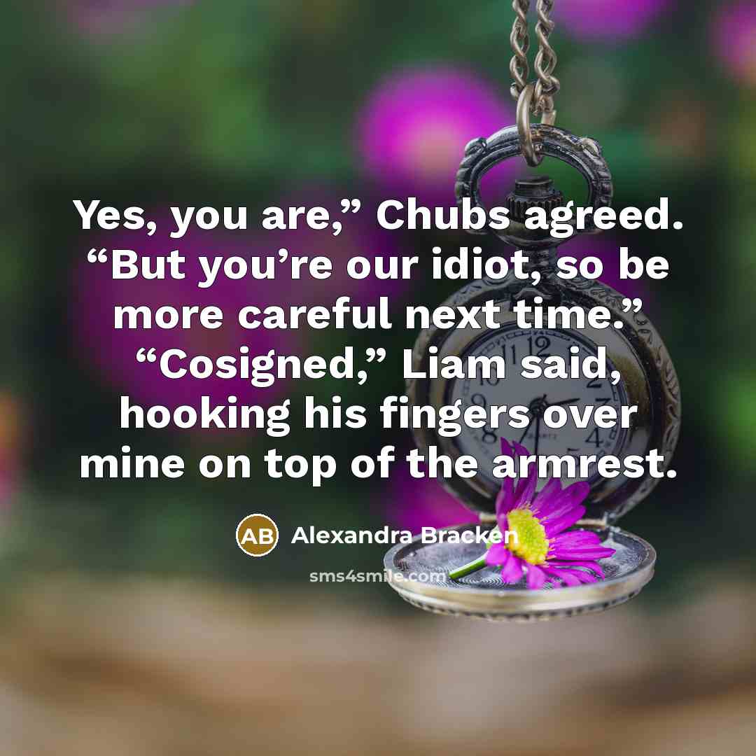 “Yes, you are,” Chubs agreed. “But you’re our idiot, so…” quote by Alexandra Bracken