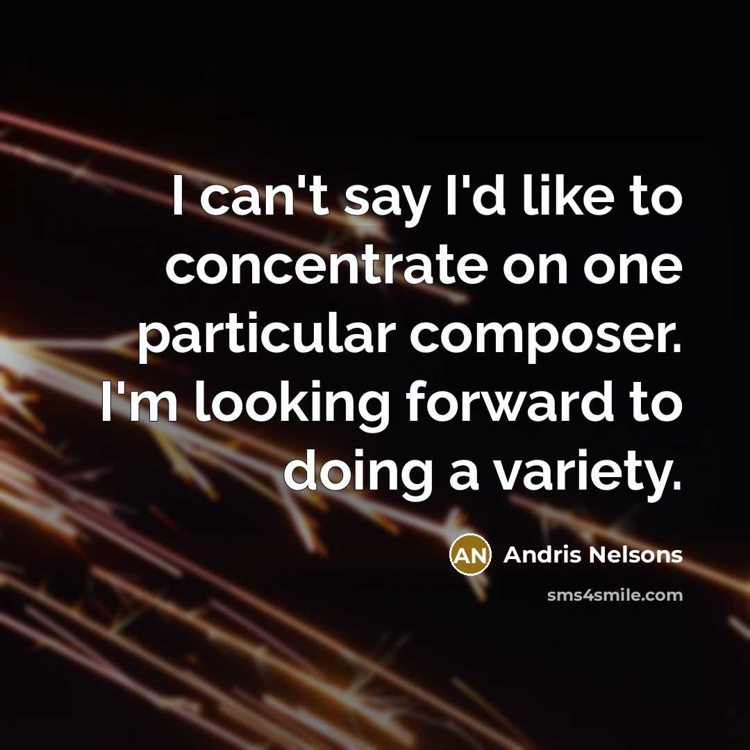 “I can't say I'd like to concentrate on one particular composer. I'm looking forward to doing a variety.” quote by Andris Nelsons