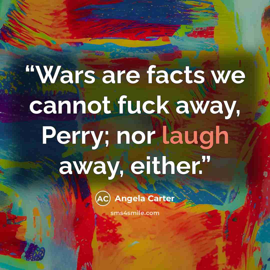 “Wars are facts we cannot fuck away, Perry; nor laugh away, either.” quote by Angela Carter