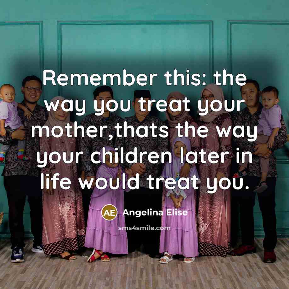 “Remember this: the way you treat your mother,thats the way…” quote by Angelina Elise