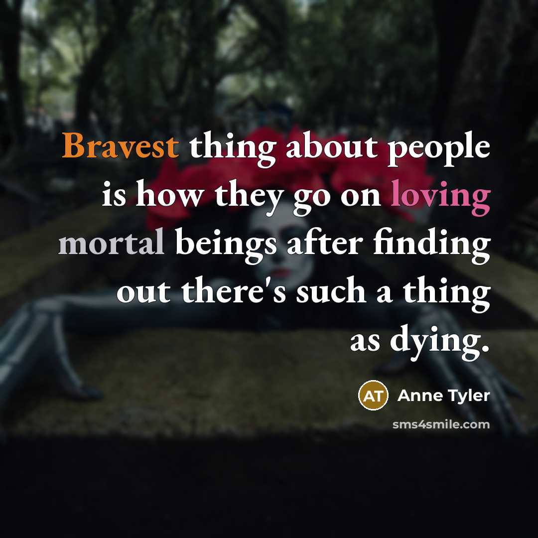“Bravest thing about people is how they go on loving mortal beings after finding out there's such a thing as dying.” quote by Anne Tyler