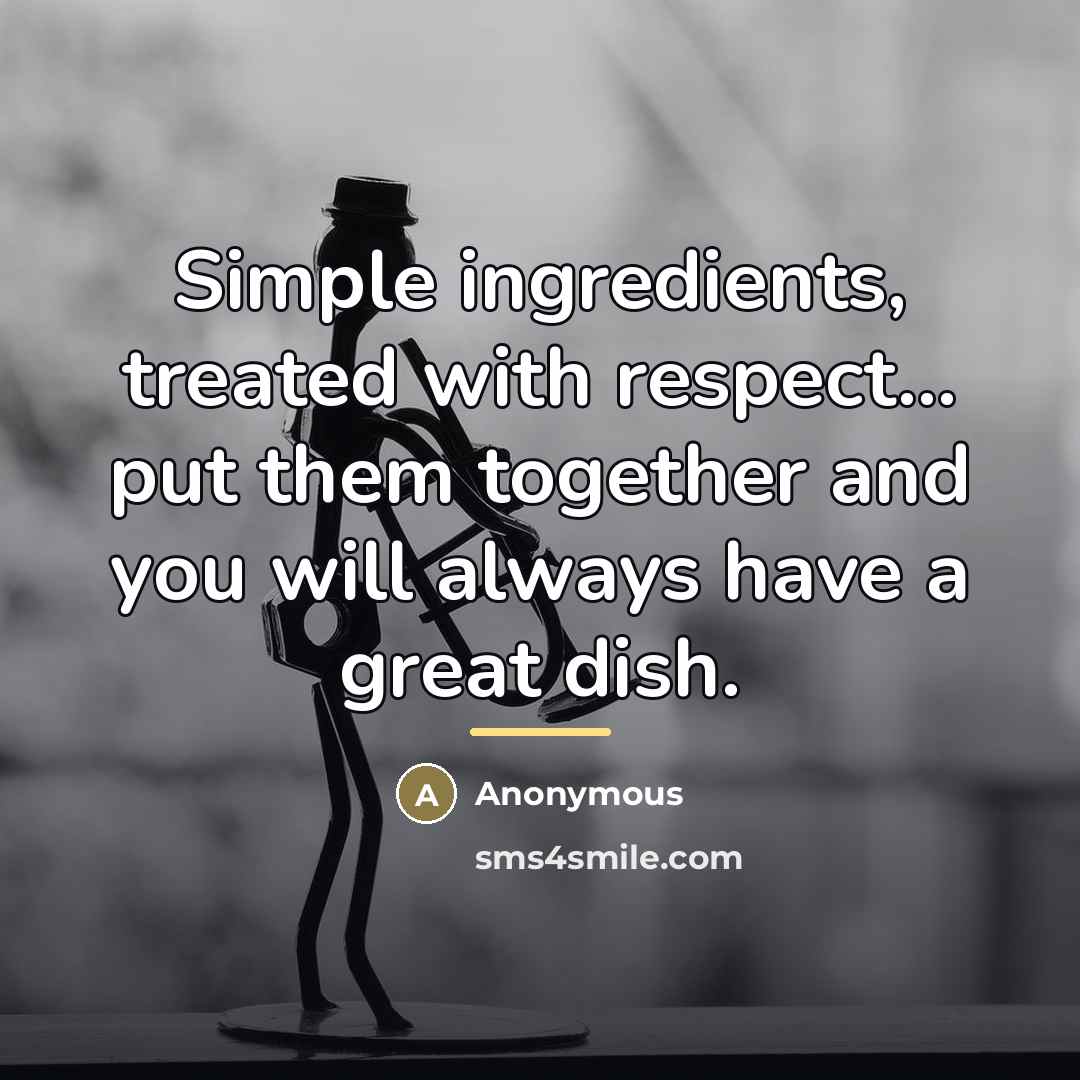 “Simple ingredients, treated with respect... put them together and you…” quote by Anonymous