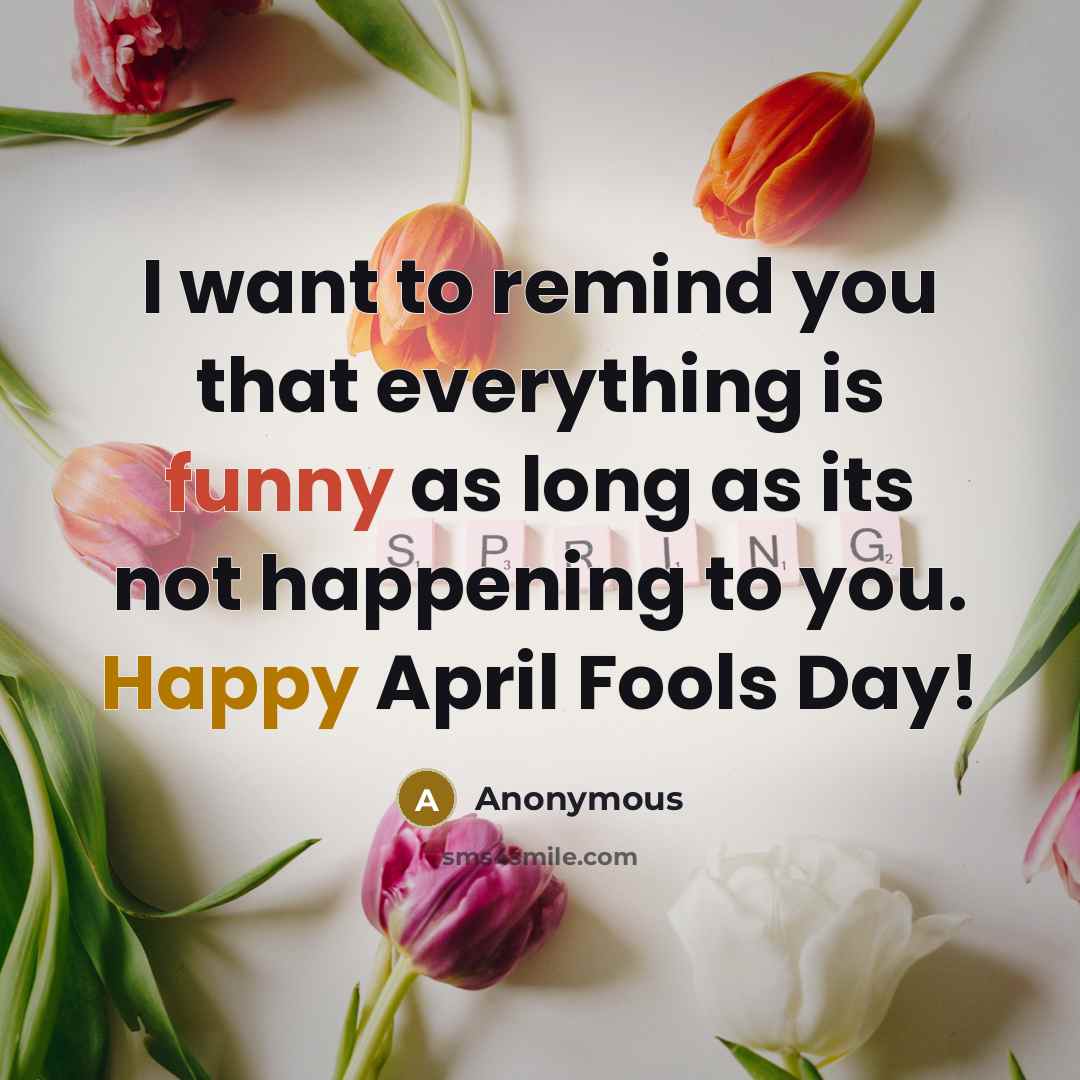 “I want to remind you that everything is funny as long as its not happening to you. Happy April Fools Day!” quote by Anonymous