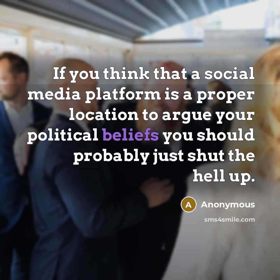 “If you think that a social media platform is a proper location to argue your political beliefs you should probably just shut the hell up.” quote by Anonymous
